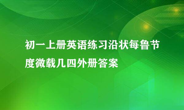 初一上册英语练习沿状每鲁节度微载几四外册答案