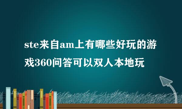 ste来自am上有哪些好玩的游戏360问答可以双人本地玩