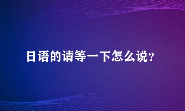 日语的请等一下怎么说？