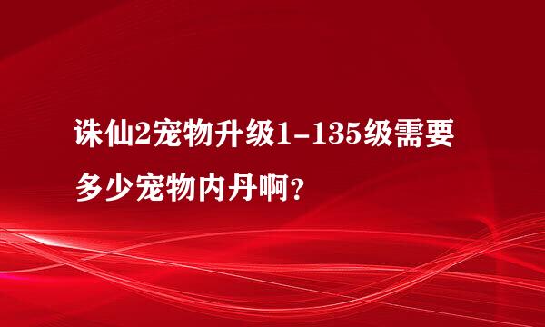 诛仙2宠物升级1-135级需要多少宠物内丹啊？