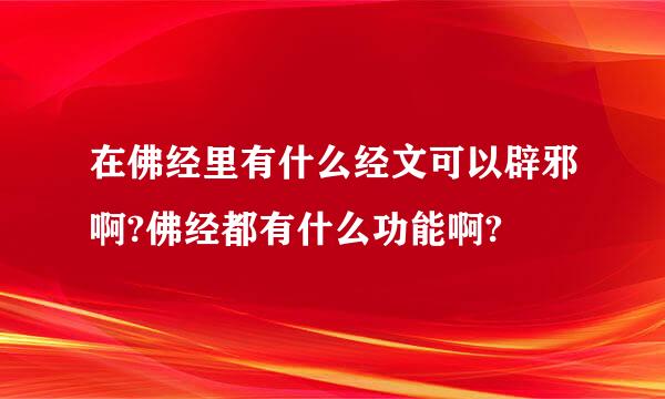 在佛经里有什么经文可以辟邪啊?佛经都有什么功能啊?