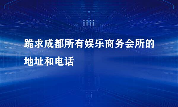 跪求成都所有娱乐商务会所的地址和电话