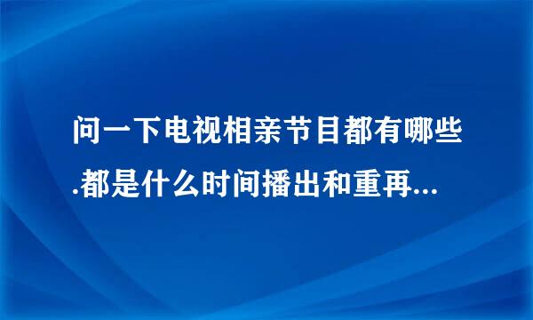 问一下电视相亲节目都有哪些.都是什么时间播出和重再庆战孙乐播啊！