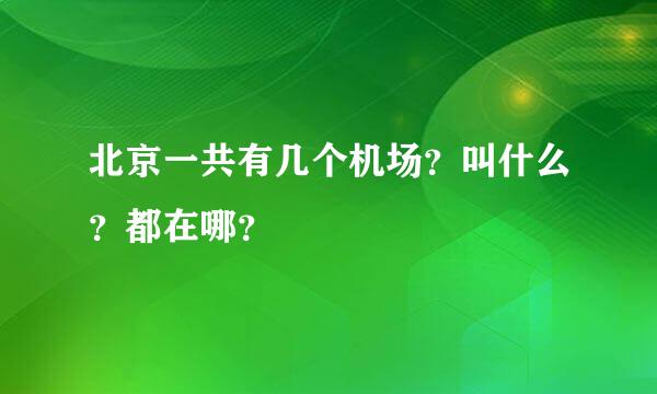 北京一共有几个机场？叫什么？都在哪？