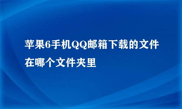 苹果6手机QQ邮箱下载的文件在哪个文件夹里