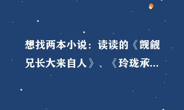 想找两本小说：读读的《觊觎兄长大来自人》、《玲珑承欢》（作者不详）的全本