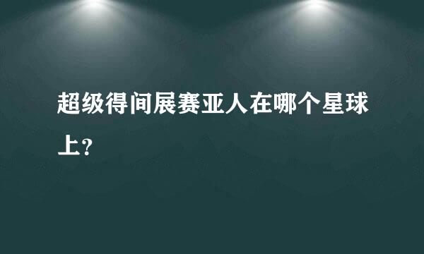 超级得间展赛亚人在哪个星球上？