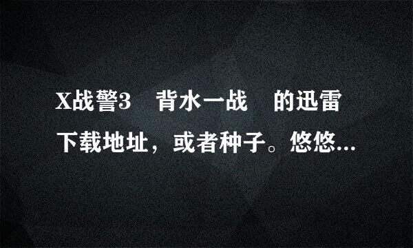 X战警3 背水一战 的迅雷下载地址，或者种子。悠悠鸟来自级别的普清。