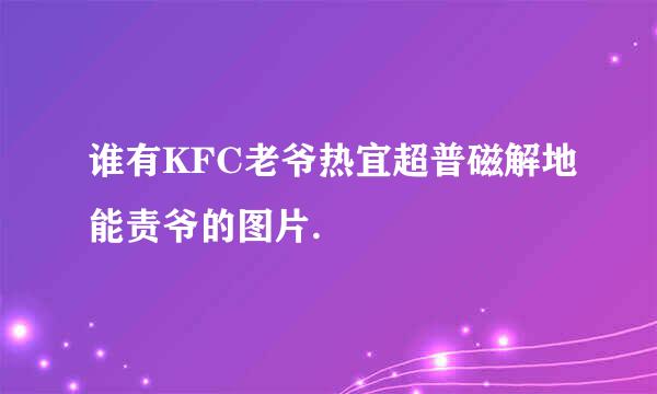 谁有KFC老爷热宜超普磁解地能责爷的图片.