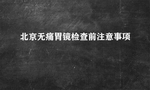 北京无痛胃镜检查前注意事项