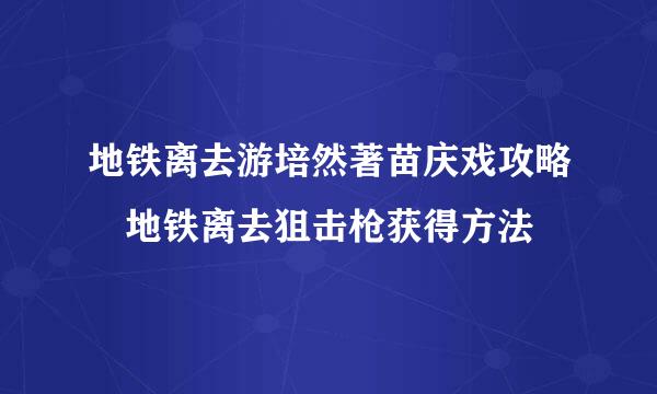 地铁离去游培然著苗庆戏攻略 地铁离去狙击枪获得方法