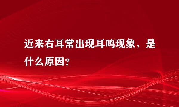 近来右耳常出现耳鸣现象，是什么原因？