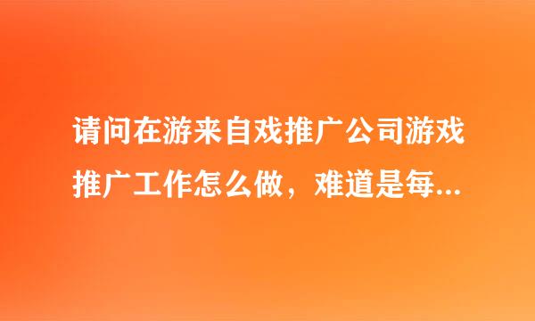 请问在游来自戏推广公司游戏推广工作怎么做，难道是每天去公司玩游戏吗