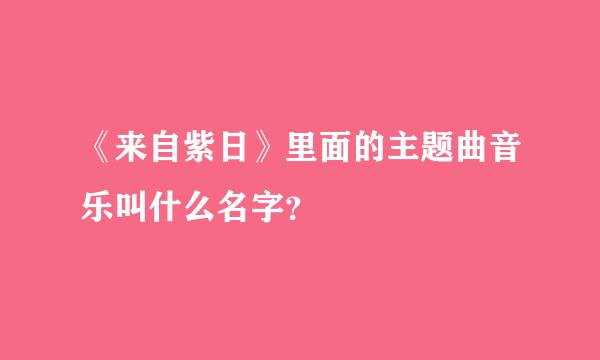 《来自紫日》里面的主题曲音乐叫什么名字？