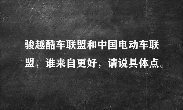 骏越酷车联盟和中国电动车联盟，谁来自更好，请说具体点。