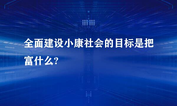 全面建设小康社会的目标是把富什么?