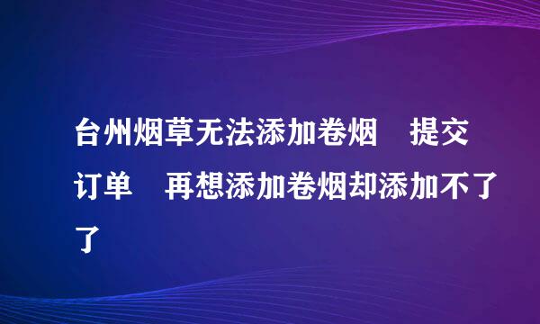 台州烟草无法添加卷烟 提交订单 再想添加卷烟却添加不了了