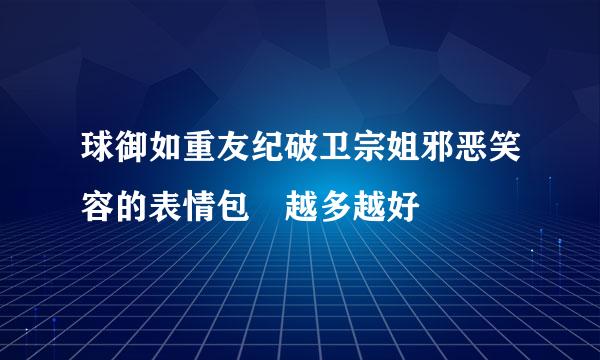 球御如重友纪破卫宗姐邪恶笑容的表情包 越多越好