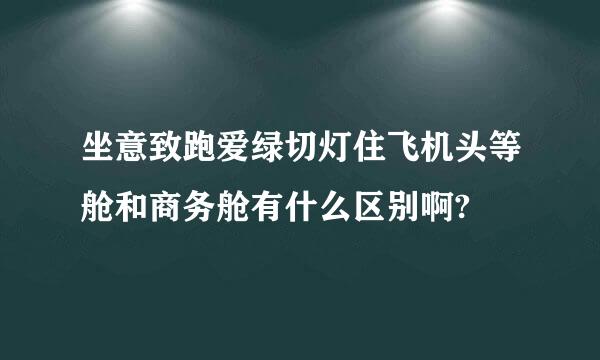 坐意致跑爱绿切灯住飞机头等舱和商务舱有什么区别啊?