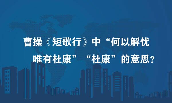 曹操《短歌行》中“何以解忧 唯有杜康”“杜康”的意思？