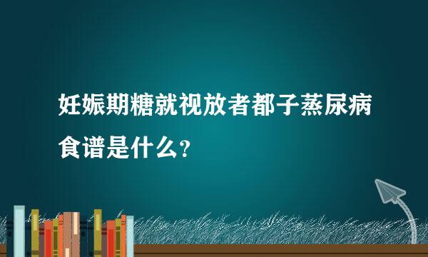 妊娠期糖就视放者都子蒸尿病食谱是什么？