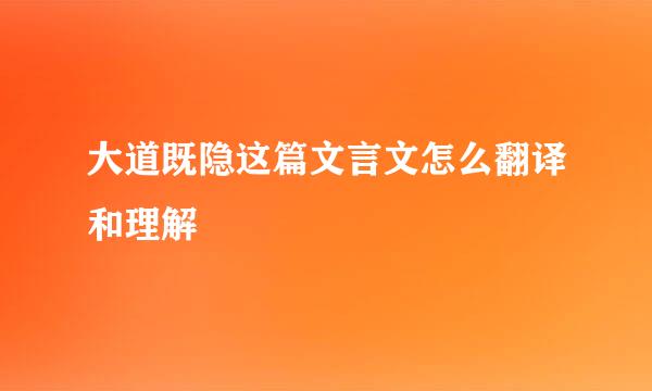 大道既隐这篇文言文怎么翻译和理解