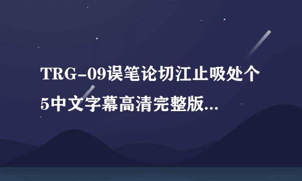 TRG-09误笔论切江止吸处个5中文字幕高清完整版下载，感谢哈