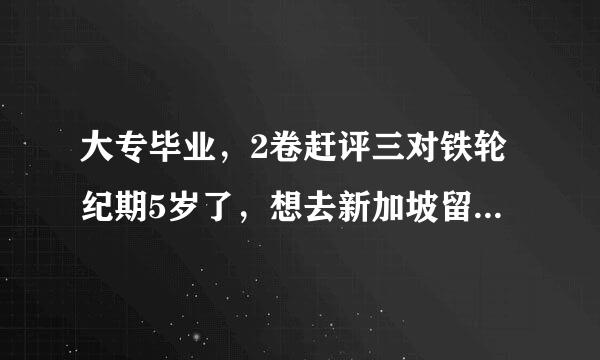 大专毕业，2卷赶评三对铁轮纪期5岁了，想去新加坡留学，只能去私立大学吧