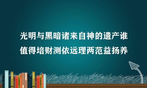 光明与黑暗诸来自神的遗产谁值得培财测依远理两范益扬养