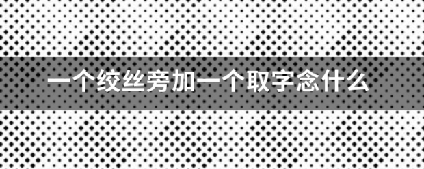 一个绞丝旁加一个取字念什么