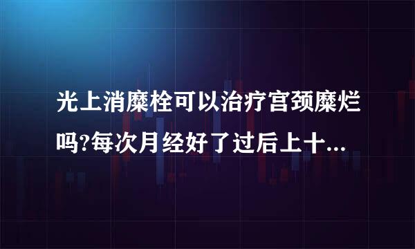 光上消糜栓可以治疗宫颈糜烂吗?每次月经好了过后上十天,连来自续上几个月.