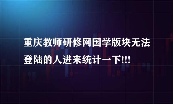 重庆教师研修网国学版块无法登陆的人进来统计一下!!!