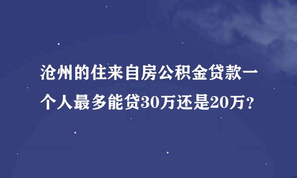 沧州的住来自房公积金贷款一个人最多能贷30万还是20万？