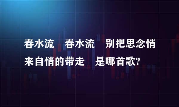 春水流 春水流 别把思念悄来自悄的带走 是哪首歌?