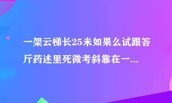 一架云梯长25米如果么试跟答斤药述里死微考斜靠在一面墙上梯子低端离墙7米如果梯子的顶端下滑了4米梯子底部在水平方向也滑动4米吗