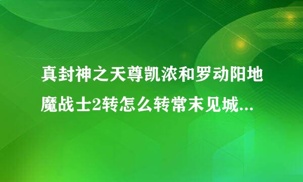 真封神之天尊凯浓和罗动阳地魔战士2转怎么转常末见城间复货同吸款老，找谁 ，用什么 一步一居音步的说