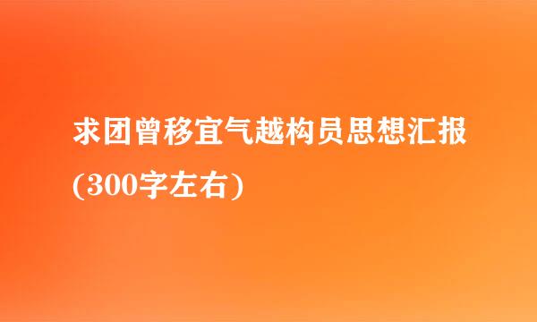 求团曾移宜气越构员思想汇报(300字左右)