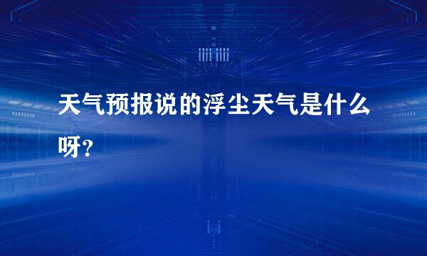 天气预报说的浮尘天气是什么呀？