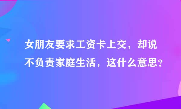 女朋友要求工资卡上交，却说不负责家庭生活，这什么意思？