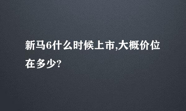 新马6什么时候上市,大概价位在多少?