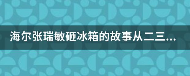 海尔张瑞敏砸冰箱的故事从二三十年前一直到现在都传为佳话，有谁知道细节吗？