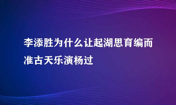 李添胜为什么让起湖思育编而准古天乐演杨过