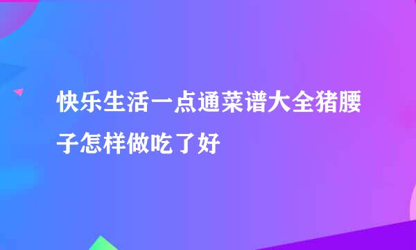 快乐生活一点通菜谱大全猪腰子怎样做吃了好