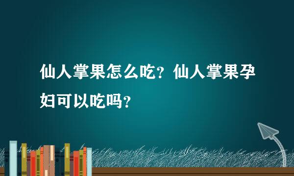 仙人掌果怎么吃？仙人掌果孕妇可以吃吗？