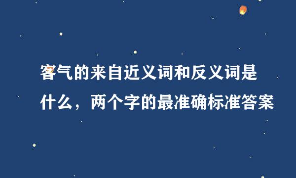 客气的来自近义词和反义词是什么，两个字的最准确标准答案