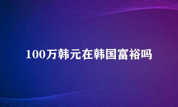 100万韩元在韩国富裕吗