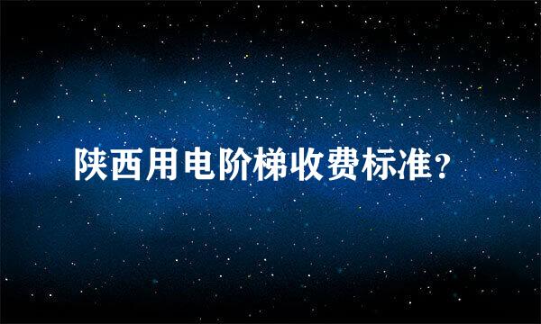 陕西用电阶梯收费标准？