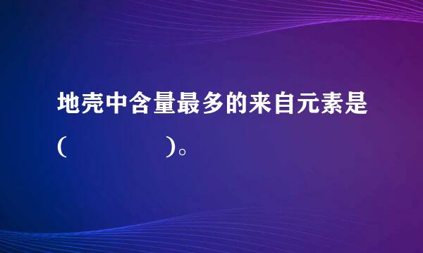 地壳中含量最多的来自元素是(    )。