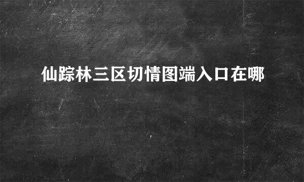 仙踪林三区切情图端入口在哪