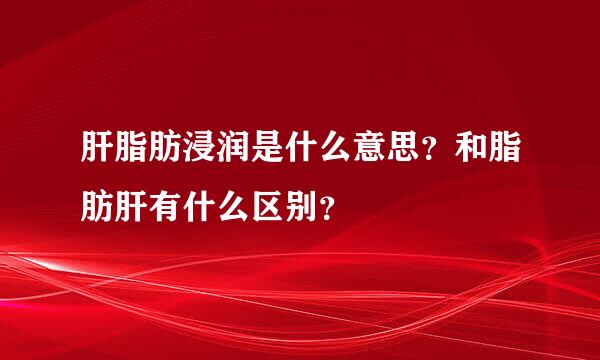 肝脂肪浸润是什么意思？和脂肪肝有什么区别？